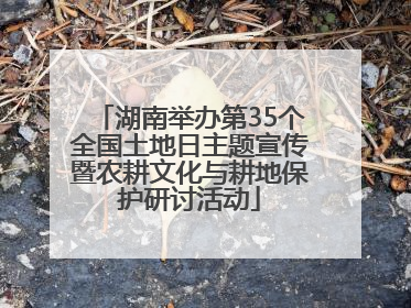 湖南举办第35个全国土地日主题宣传暨农耕文化与耕地保护研讨活动