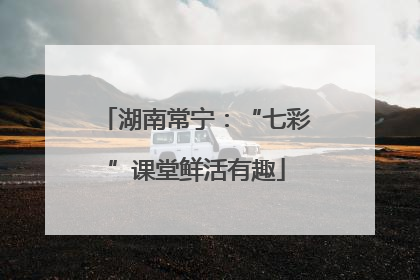 湖南常宁：“七彩”课堂鲜活有趣
