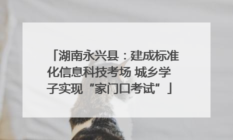 湖南永兴县：建成标准化信息科技考场 城乡学子实现“家门口考试”