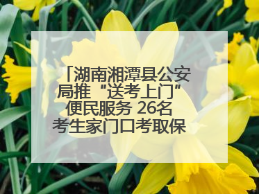 湖南湘潭县公安局推“送考上门”便民服务 26名考生家门口考取保安员证