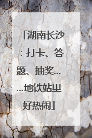 湖南长沙：打卡、答题、抽奖……地铁站里好热闹