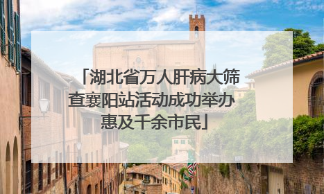 湖北省万人肝病大筛查襄阳站活动成功举办 惠及千余市民