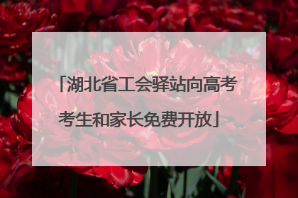 湖北省工会驿站向高考考生和家长免费开放