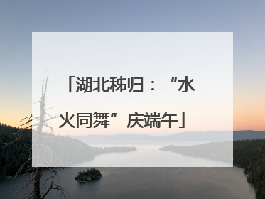 湖北秭归：“水火同舞”庆端午