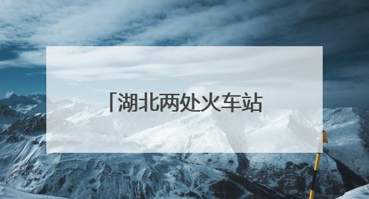 湖北两处火车站，正式更名！