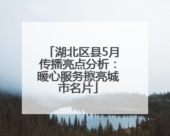 湖北区县5月传播亮点分析：暖心服务擦亮城市名片