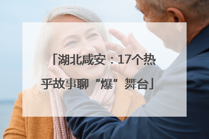 湖北咸安：17个热乎故事聊“爆”舞台