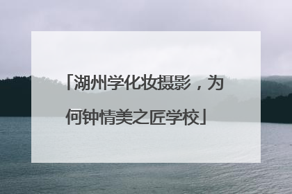 湖州学化妆摄影，为何钟情美之匠学校