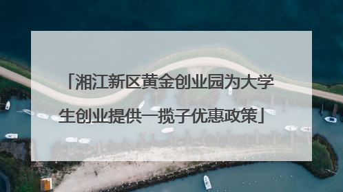 湘江新区黄金创业园为大学生创业提供一揽子优惠政策