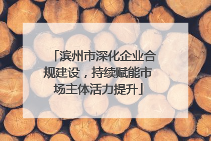 滨州市深化企业合规建设，持续赋能市场主体活力提升