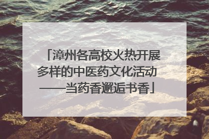 漳州各高校火热开展多样的中医药文化活动——当药香邂逅书香