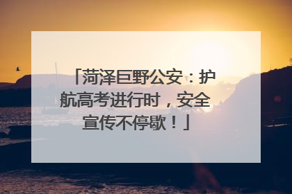 菏泽巨野公安：护航高考进行时，安全宣传不停歇！
