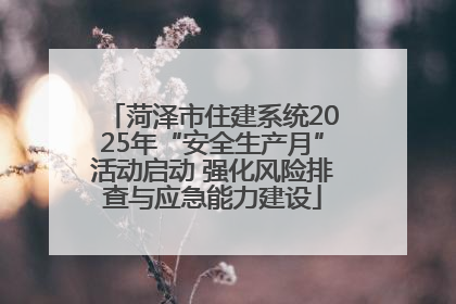 菏泽市住建系统2025年“安全生产月”活动启动 强化风险排查与应急能力建设