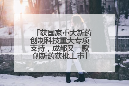 获国家重大新药创制科技重大专项支持，成都又一款创新药获批上市