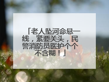 老人坠河命悬一线，紧要关头，民警消防员医护个个不含糊！