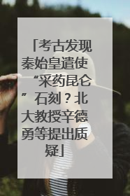 考古发现秦始皇遣使“采药昆仑”石刻？北大教授辛德勇等提出质疑