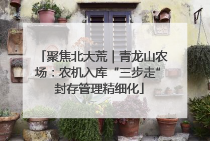聚焦北大荒｜青龙山农场：农机入库“三步走” 封存管理精细化