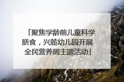 聚焦学龄前儿童科学膳食，兴麓幼儿园开展全民营养周主题活动
