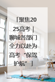聚焦2025高考｜聊城各部门全力以赴为高考“保驾护航”