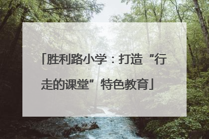胜利路小学：打造“行走的课堂”特色教育