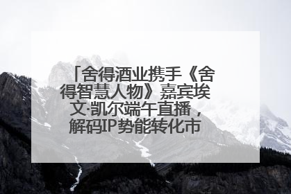 舍得酒业携手《舍得智慧人物》嘉宾埃文·凯尔端午直播，解码IP势能转化市场销量的有效路径
