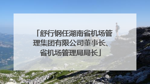 舒行钢任湖南省机场管理集团有限公司董事长、省机场管理局局长