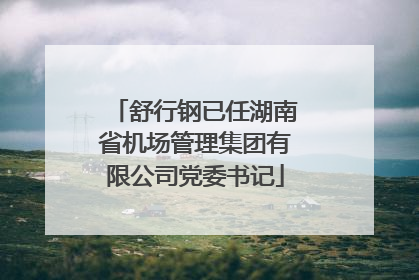 舒行钢已任湖南省机场管理集团有限公司党委书记