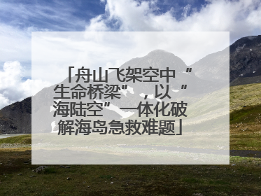 舟山飞架空中“生命桥梁”，以“海陆空”一体化破解海岛急救难题