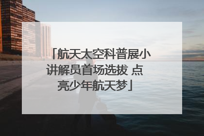 航天太空科普展小讲解员首场选拔 点亮少年航天梦