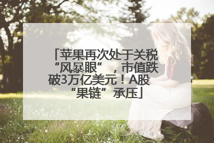 苹果再次处于关税“风暴眼”，市值跌破3万亿美元！A股“果链”承压