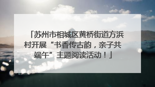 苏州市相城区黄桥街道方浜村开展“书香传古韵，亲子共端午”主题阅读活动！