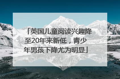 英国儿童阅读兴趣降至20年来新低，青少年男孩下降尤为明显
