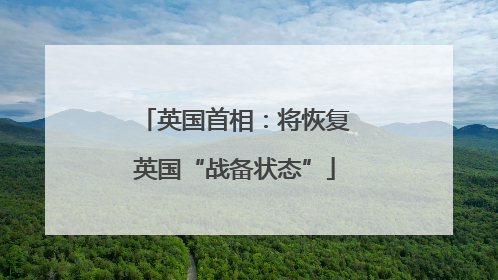 英国首相：将恢复英国“战备状态”