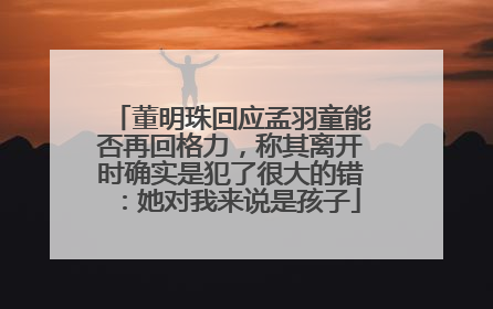 董明珠回应孟羽童能否再回格力，称其离开时确实是犯了很大的错：她对我来说是孩子