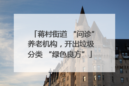 蒋村街道 “问诊” 养老机构，开出垃圾分类 “绿色良方”