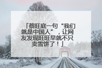 蔡旺庭一句“我们就是中国人”，让网友发现旺旺早就不只卖雪饼了！