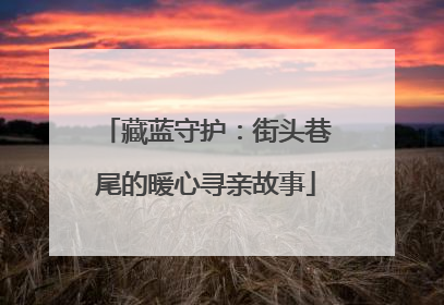 藏蓝守护：街头巷尾的暖心寻亲故事