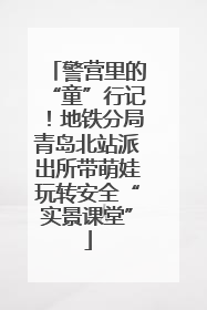警营里的“童”行记！地铁分局青岛北站派出所带萌娃玩转安全“实景课堂”