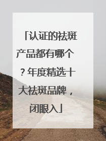 认证的祛斑产品都有哪个？年度精选十大祛斑品牌，闭眼入
