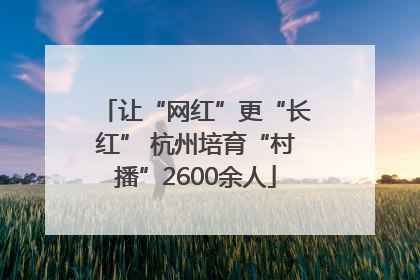 让“网红”更“长红” 杭州培育“村播”2600余人
