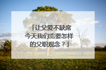 让父爱不缺席 今天我们需要怎样的父职观念？