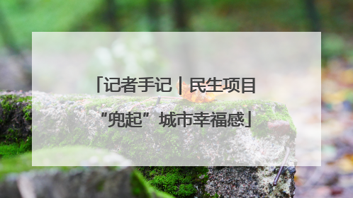 记者手记｜民生项目“兜起”城市幸福感