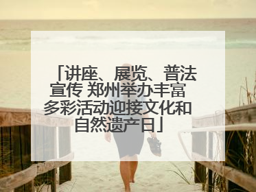 讲座、展览、普法宣传 郑州举办丰富多彩活动迎接文化和自然遗产日