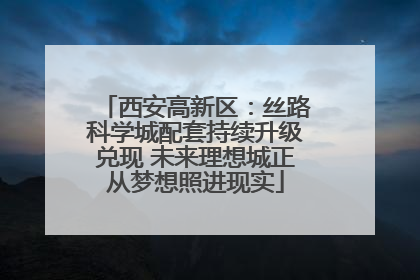 西安高新区：丝路科学城配套持续升级兑现 未来理想城正从梦想照进现实