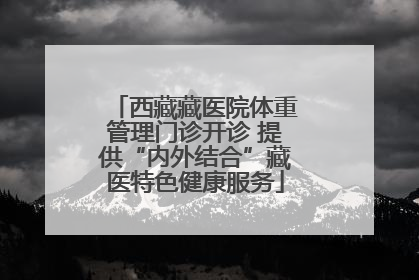 西藏藏医院体重管理门诊开诊 提供“内外结合”藏医特色健康服务