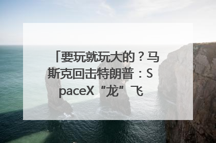 要玩就玩大的？马斯克回击特朗普：SpaceX“龙”飞船将立即退役！