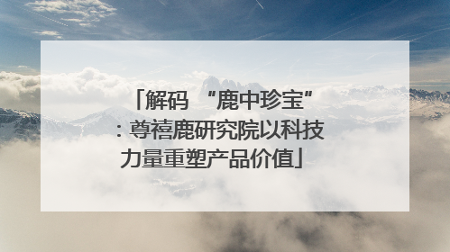 解码 “鹿中珍宝”：尊禧鹿研究院以科技力量重塑产品价值