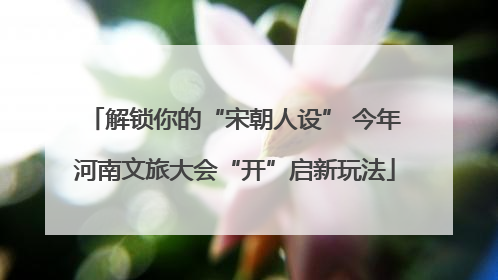 解锁你的“宋朝人设” 今年河南文旅大会“开”启新玩法