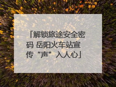 解锁旅途安全密码 岳阳火车站宣传“声”入人心
