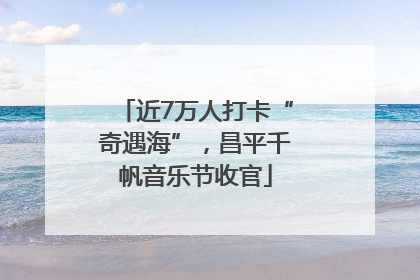 近7万人打卡“奇遇海”，昌平千帆音乐节收官
